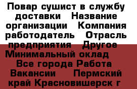 Повар-сушист в службу доставки › Название организации ­ Компания-работодатель › Отрасль предприятия ­ Другое › Минимальный оклад ­ 1 - Все города Работа » Вакансии   . Пермский край,Красновишерск г.